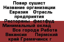 Повар-сушист › Название организации ­ Евразия › Отрасль предприятия ­ Рестораны, фастфуд › Минимальный оклад ­ 35 000 - Все города Работа » Вакансии   . Пермский край,Гремячинск г.